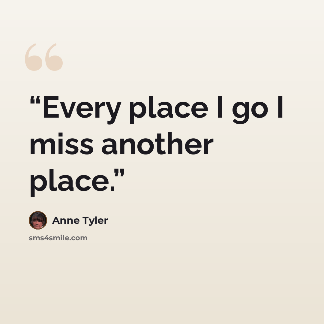 “Every place I go I miss another place.” quote by Anne Tyler