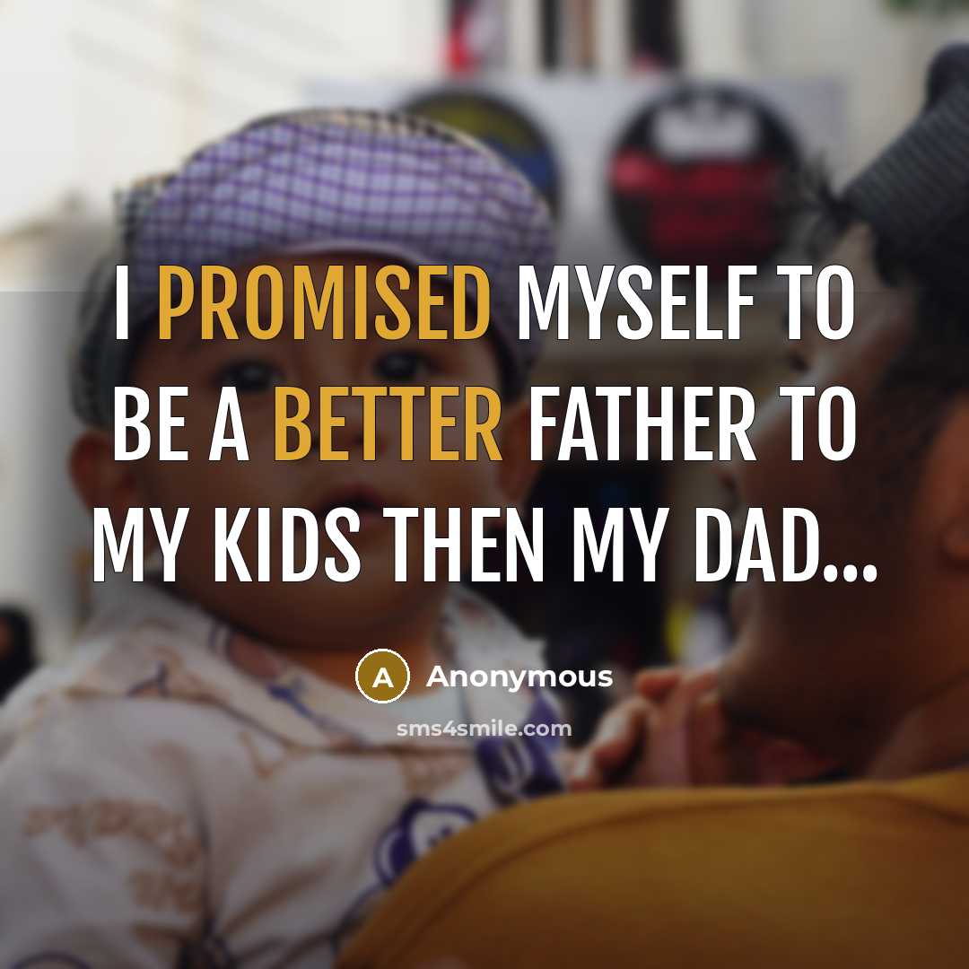 “I promised myself to be a better father to my kids then my dad...” quote by Anonymous