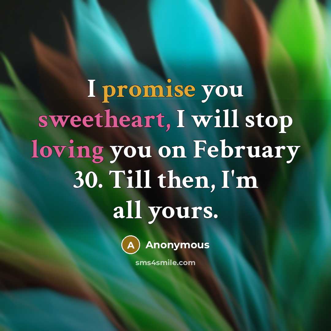 “I promise you sweetheart, I will stop loving you on February 30. Till then, I'm all yours.” quote by Anonymous