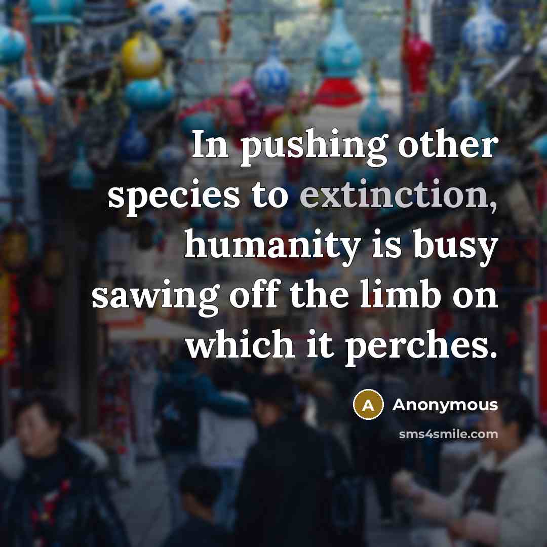 “In pushing other species to extinction, humanity is busy sawing off the limb on which it perches.” quote by Anonymous