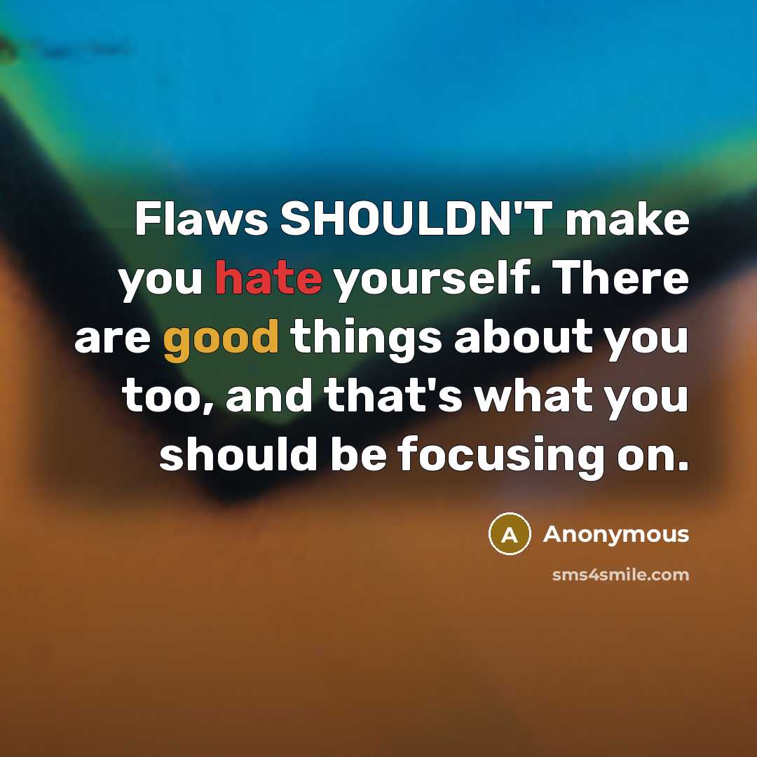 “Flaws SHOULDN'T make you hate yourself. There are good things about you too, and that's what you should be focusing on.” quote by Anonymous