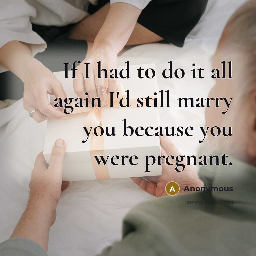 “If I had to do it all again I'd still marry you because you were pregnant.” quote by Anonymous