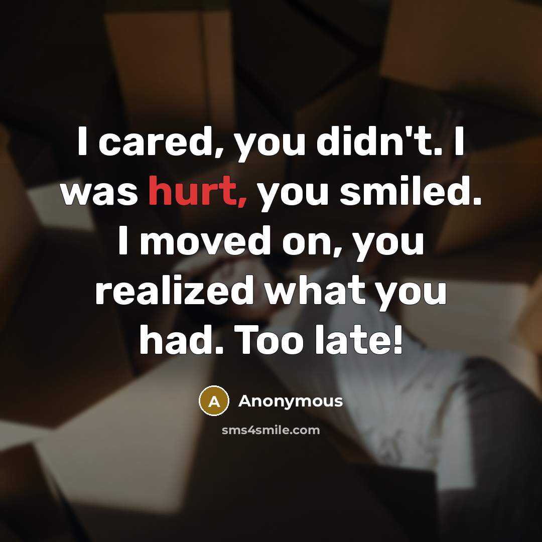 “I cared, you didn't. I was hurt, you smiled. I moved on, you realized what you had. Too late!” quote by Anonymous