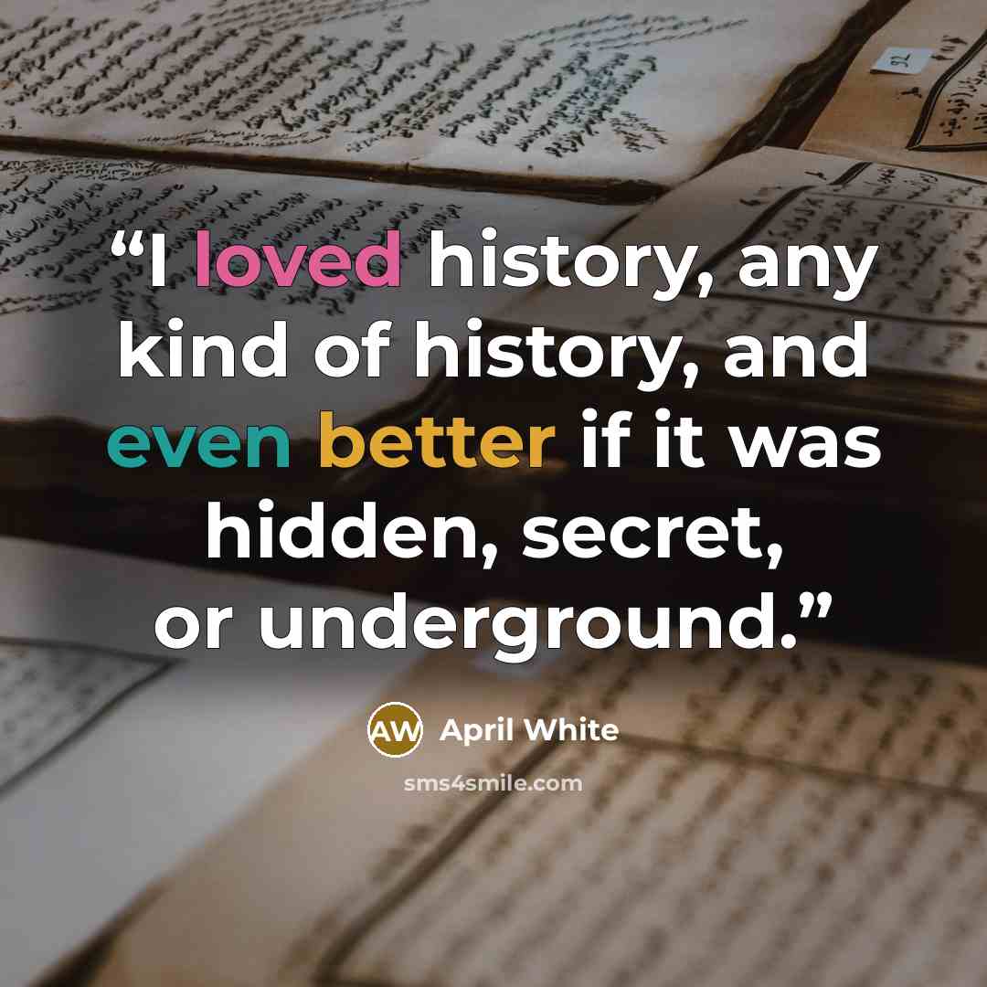 “I loved history, any kind of history, and even better if it was hidden, secret, or underground.” quote by April White