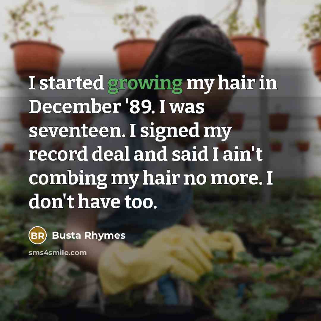 “I started growing my hair in December '89. I was seventeen. I signed my record deal and said I ain't combing my hair no more. I don't have too.” quote by Busta Rhymes