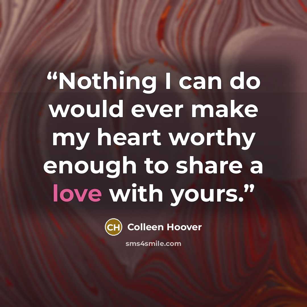 “Nothing I can do would ever make my heart worthy enough to share a love with yours.” quote by Colleen Hoover