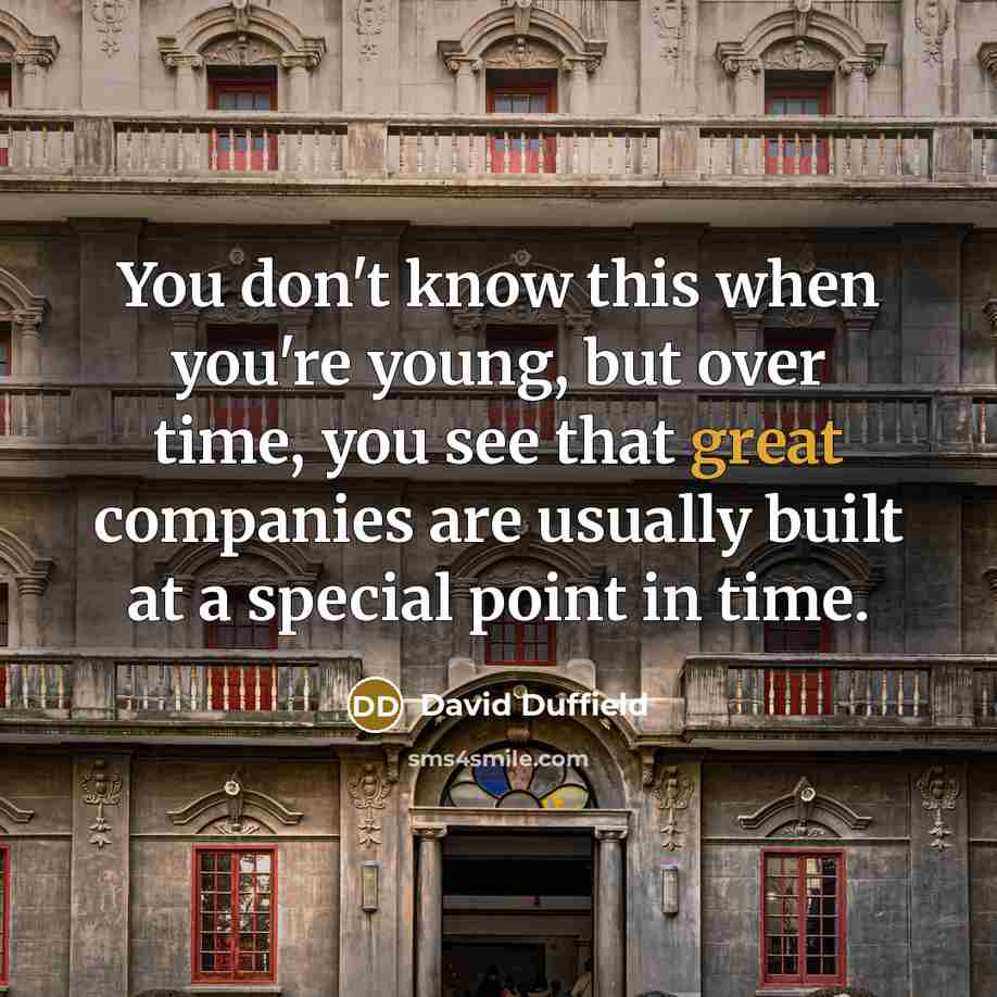 “You don't know this when you're young, but over time, you see that great companies are usually built at a special point in time.” quote by David Duffield