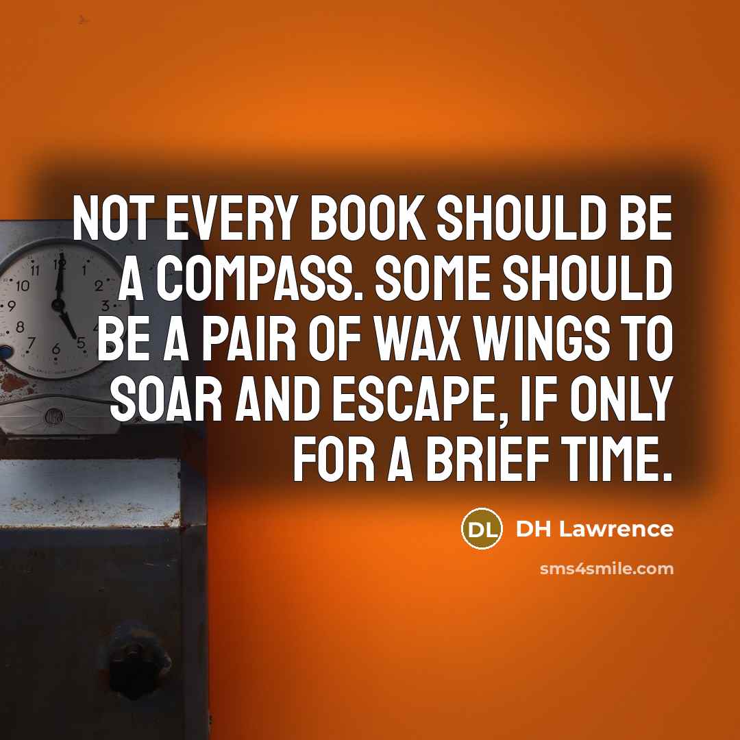 “Not every book should be a compass. Some should be a pair of wax wings to soar and escape, if only for a brief time.” quote by DH Lawrence