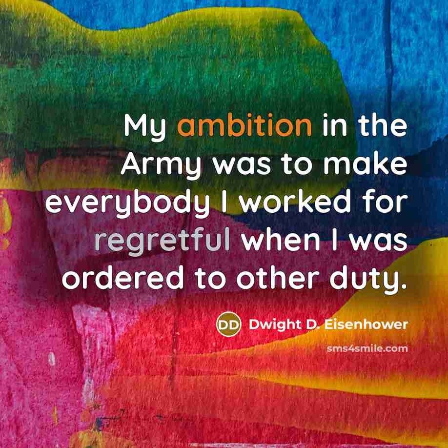“My ambition in the Army was to make everybody I worked for regretful when I was ordered to other duty.” quote by Dwight D. Eisenhower