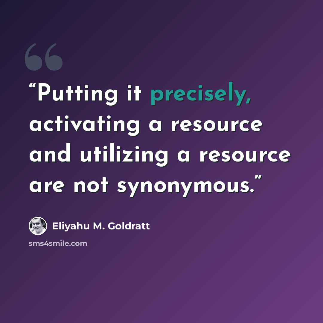 “Putting it precisely, activating a resource and utilizing a resource are not synonymous.” quote by Eliyahu M. Goldratt