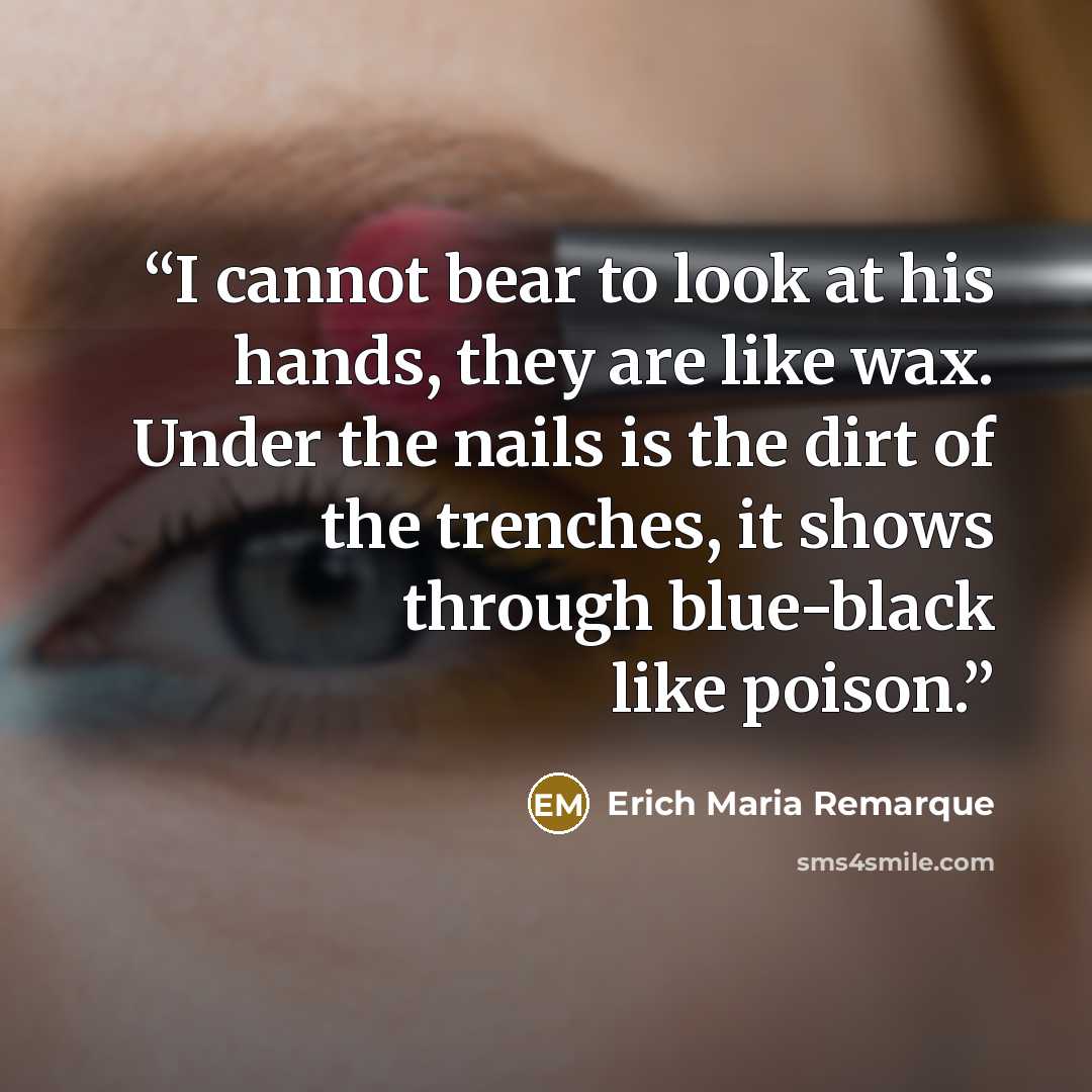 “I cannot bear to look at his hands, they are like wax. Under the nails is the dirt of the trenches, it shows through blue-black like poison.” quote by Erich Maria Remarque