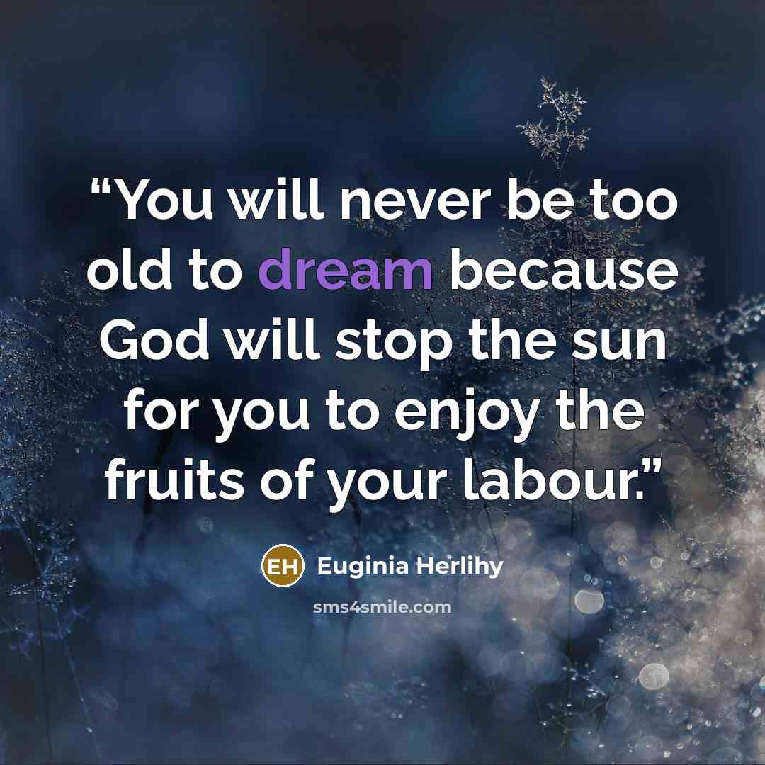 “You will never be too old to dream because God will stop the sun for you to enjoy the fruits of your labour.” quote by Euginia Herlihy