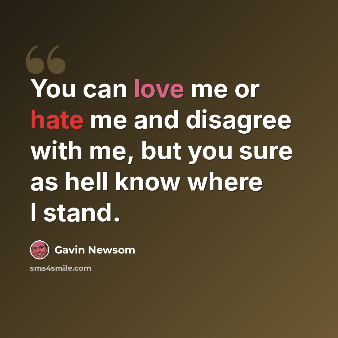 “You can love me or hate me and disagree with me, but you sure as hell know where I stand.” quote by Gavin Newsom