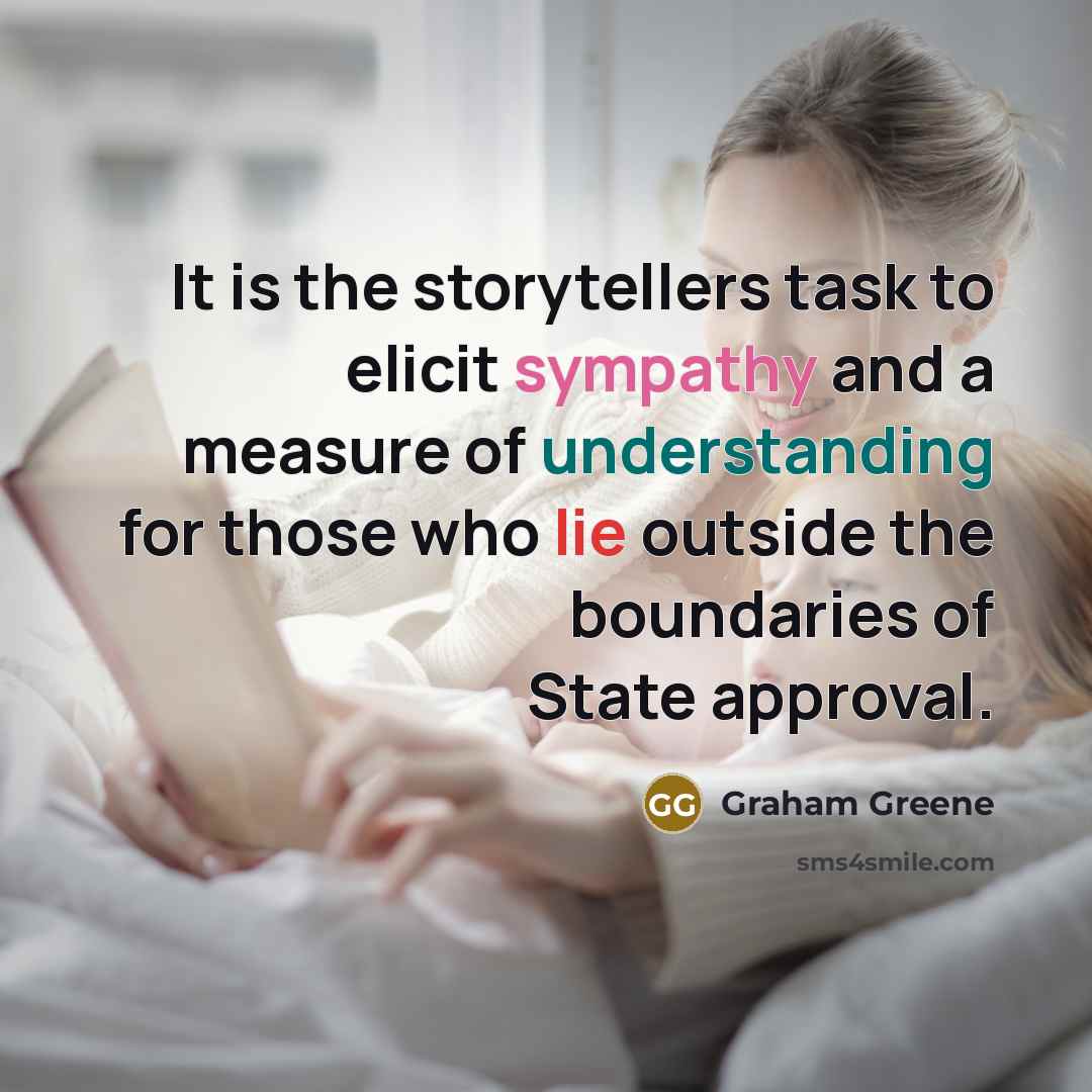 “It is the storytellers task to elicit sympathy and a measure of understanding for those who lie outside the boundaries of State approval.” quote by Graham Greene