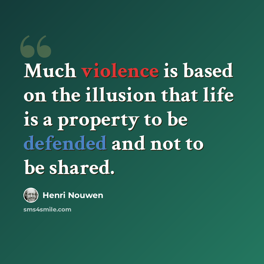 “Much violence is based on the illusion that life is a property to be defended and not to be shared.” quote by Henri Nouwen