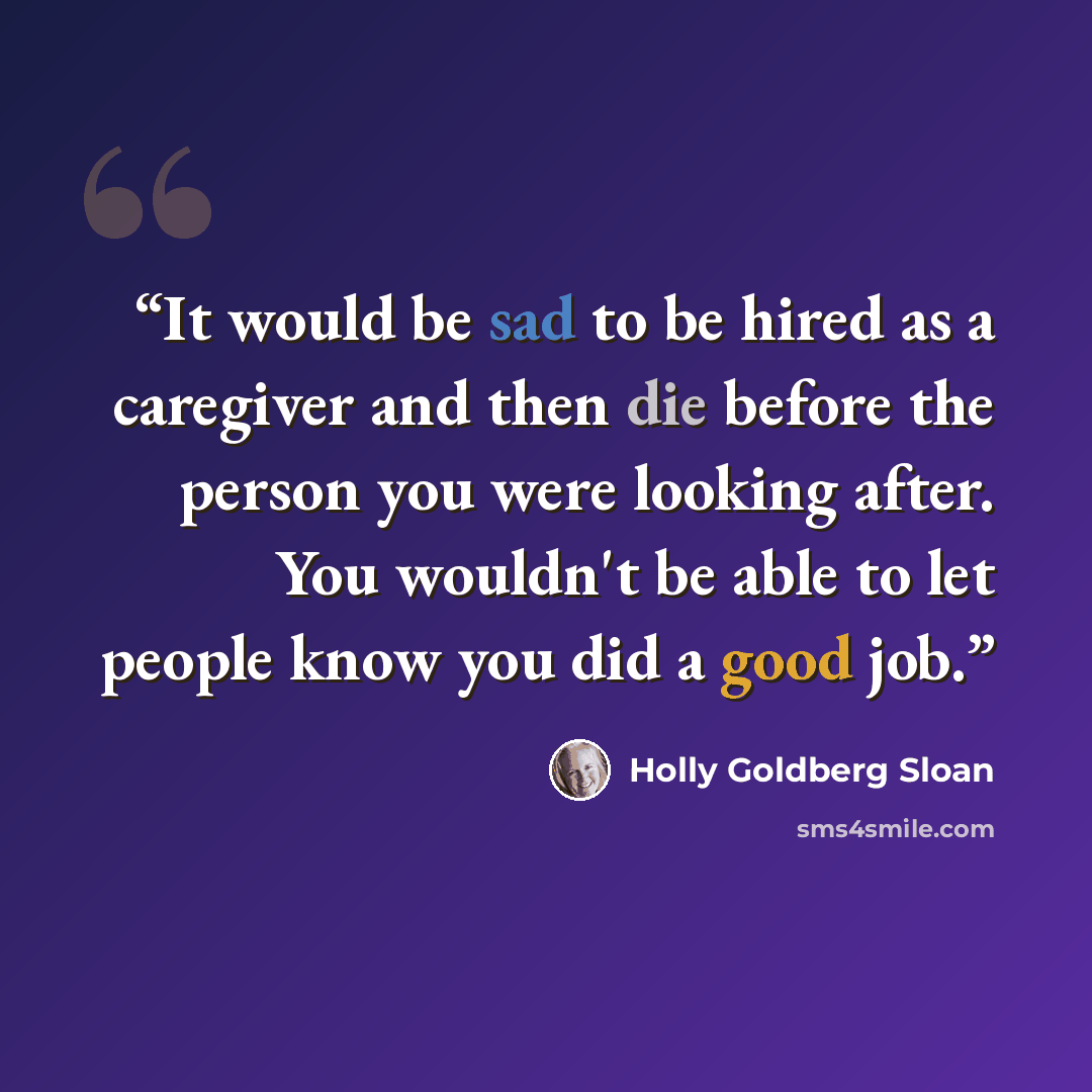 “It would be sad to be hired as a caregiver and then die before the person you were looking after. You wouldn't be able to let people know you did a good job.” quote by Holly Goldberg Sloan