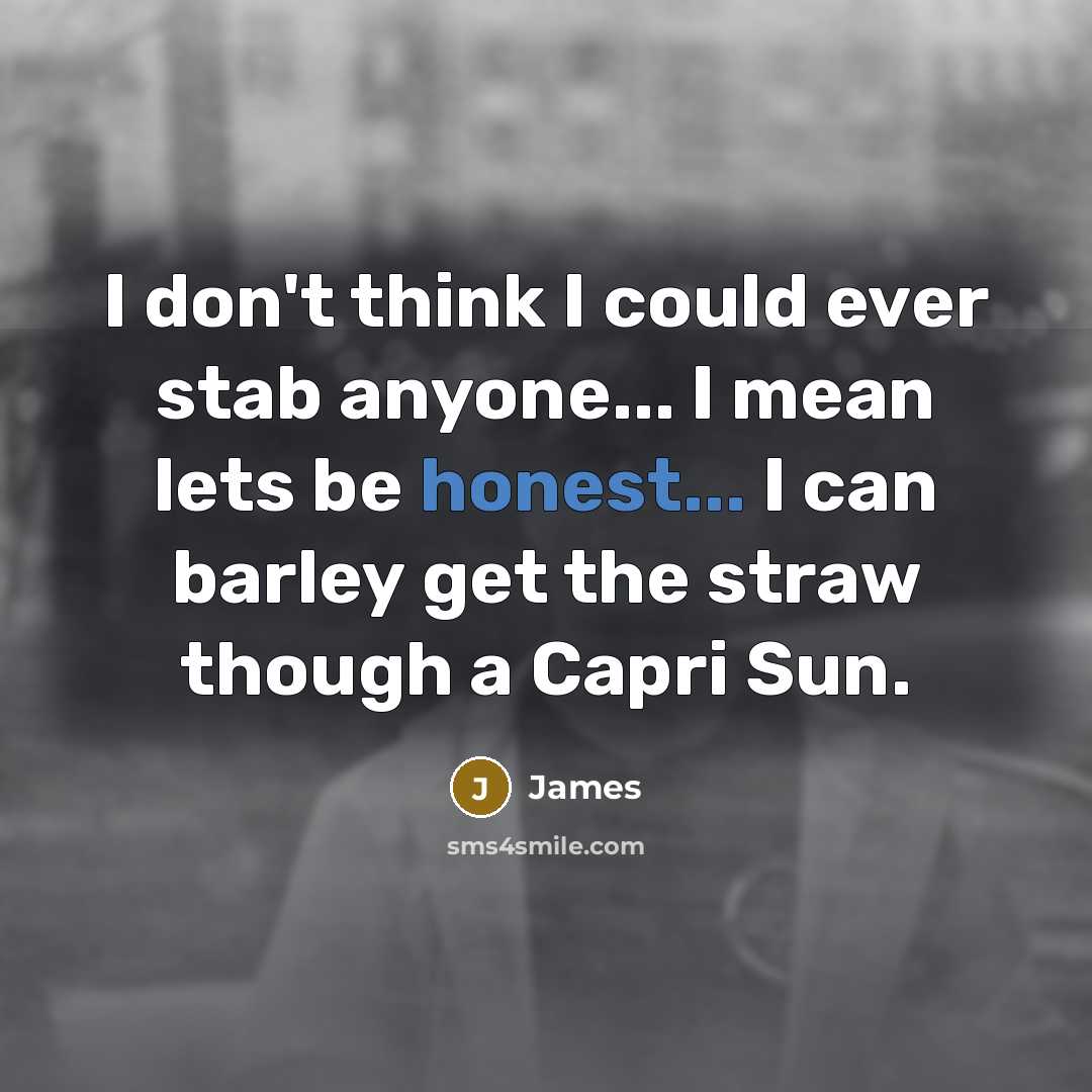 “I don't think I could ever stab anyone... I mean lets be honest... I can barley get the straw though a Capri Sun.” quote by James