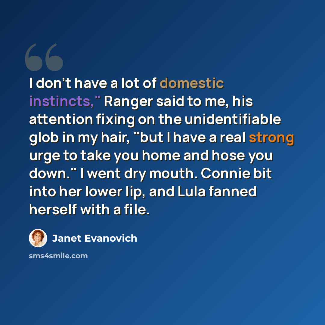 “I don't have a lot of domestic instincts," Ranger said to me, his attention fixing on the unidentifiable glob in my hair, "but I have a real strong urge to take you home and hose you down." I went dry mouth. Connie bit into her lower lip, and Lula fanned herself with a file.” quote by Janet Evanovich