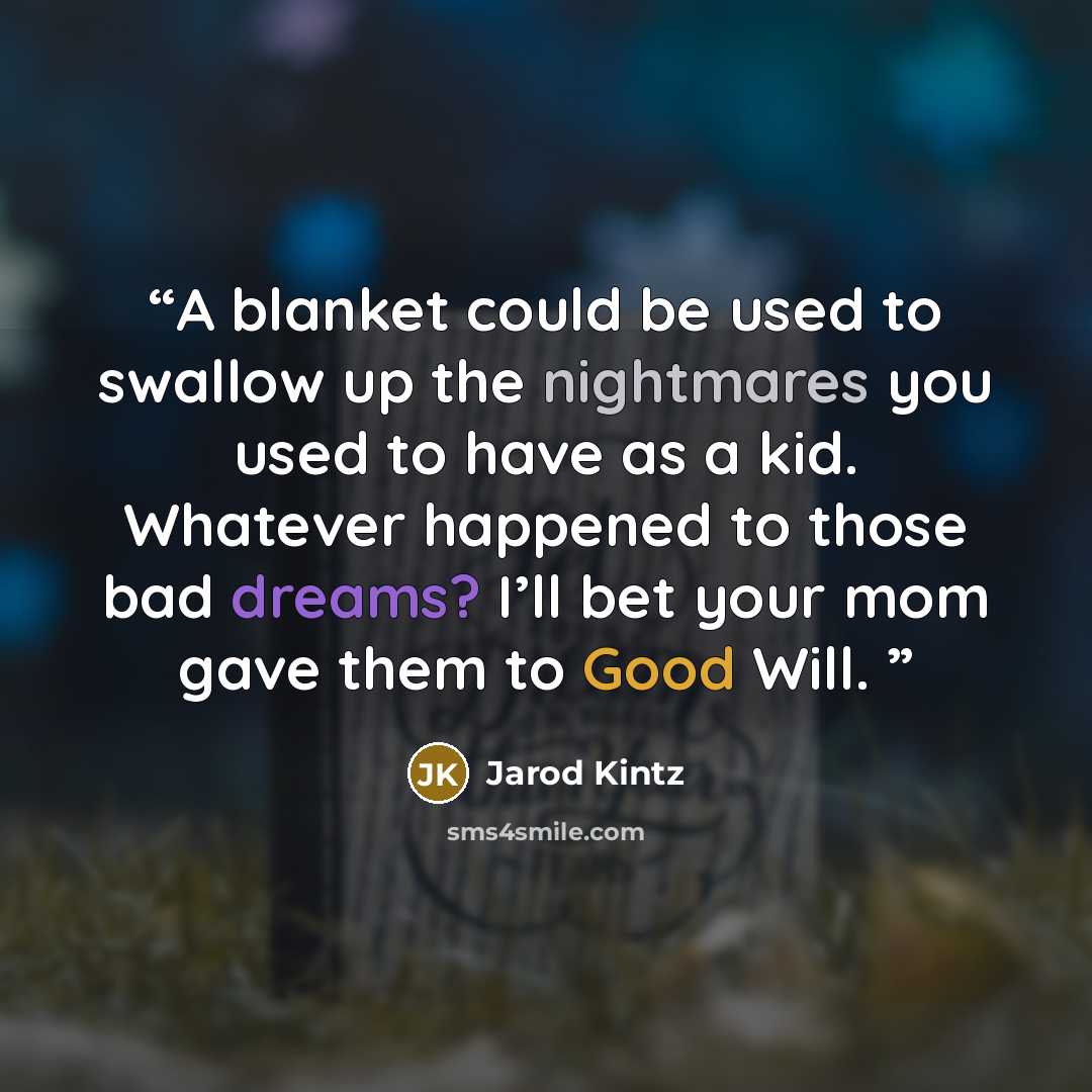 “A blanket could be used to swallow up the nightmares you used to have as a kid. Whatever happened to those bad dreams? I’ll bet your mom gave them to Good Will.” quote by Jarod Kintz
