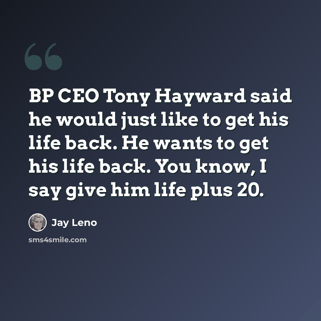 “BP CEO Tony Hayward said he would just like to get his life back. He wants to get his life back. You know, I say give him life plus 20.” quote by Jay Leno