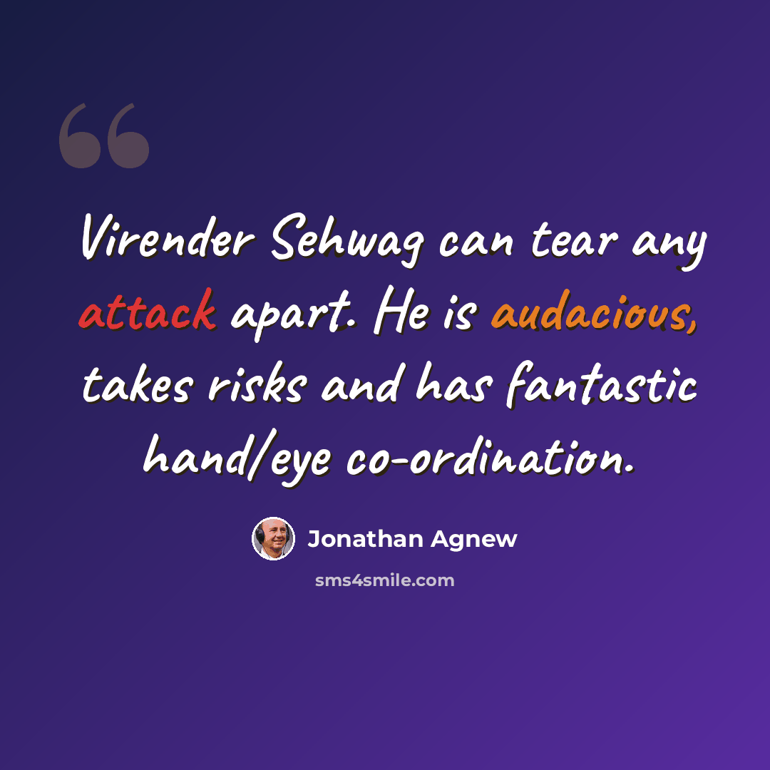 “Virender Sehwag can tear any attack apart. He is audacious, takes risks and has fantastic hand/eye co-ordination.” quote by Jonathan Agnew