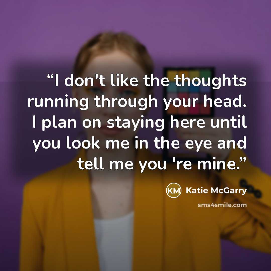 “I don't like the thoughts running through your head. I plan on staying here until you look me in the eye and tell me you 're mine.” quote by Katie McGarry