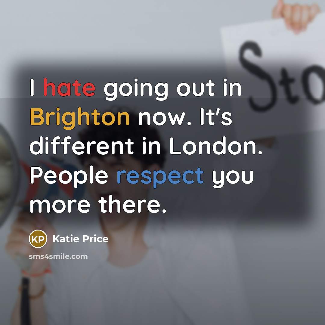 “I hate going out in Brighton now. It's different in London. People respect you more there.” quote by Katie Price