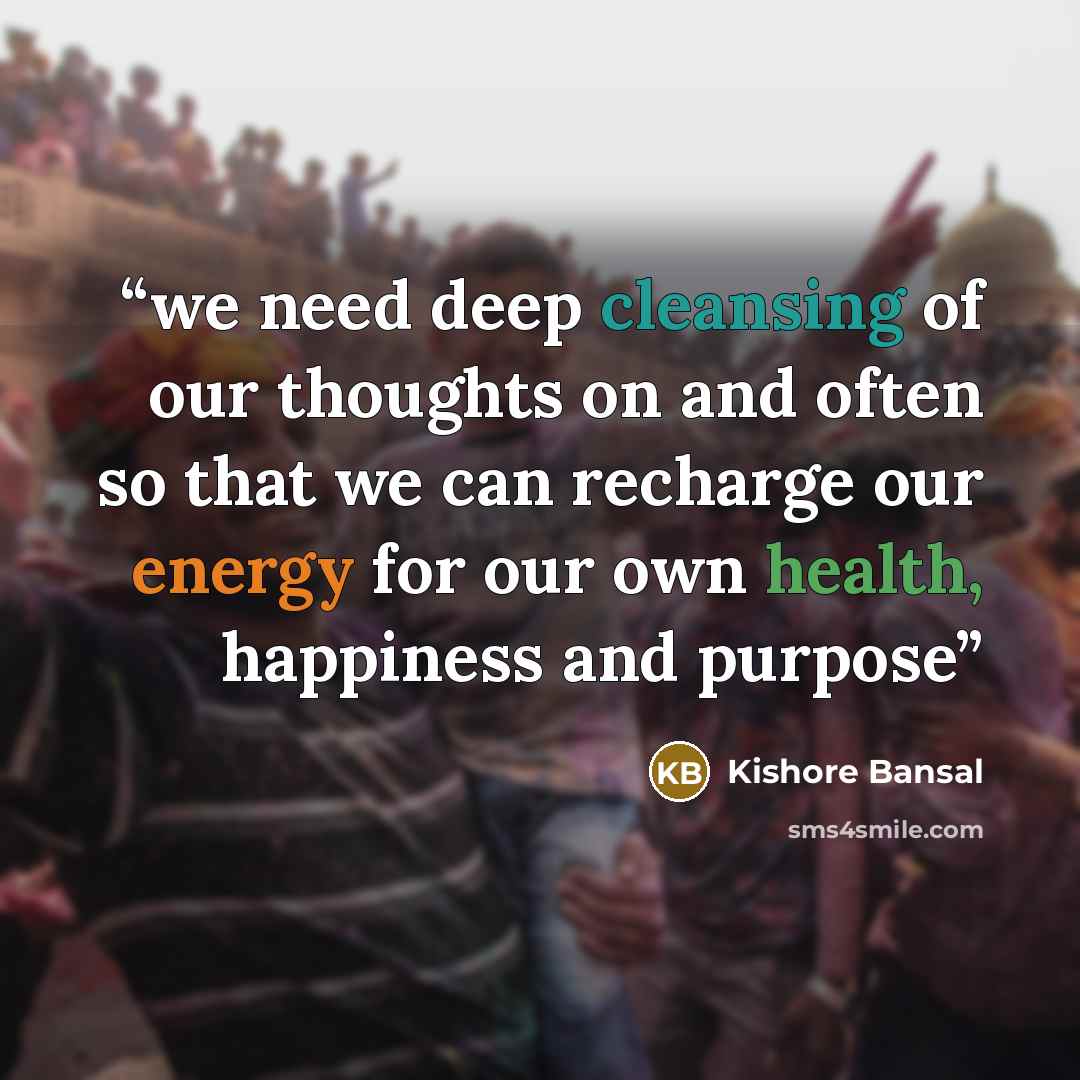 “we need deep cleansing of our thoughts on and often so that we can recharge our energy for our own health, happiness and purpose” quote by kishore Bansal
