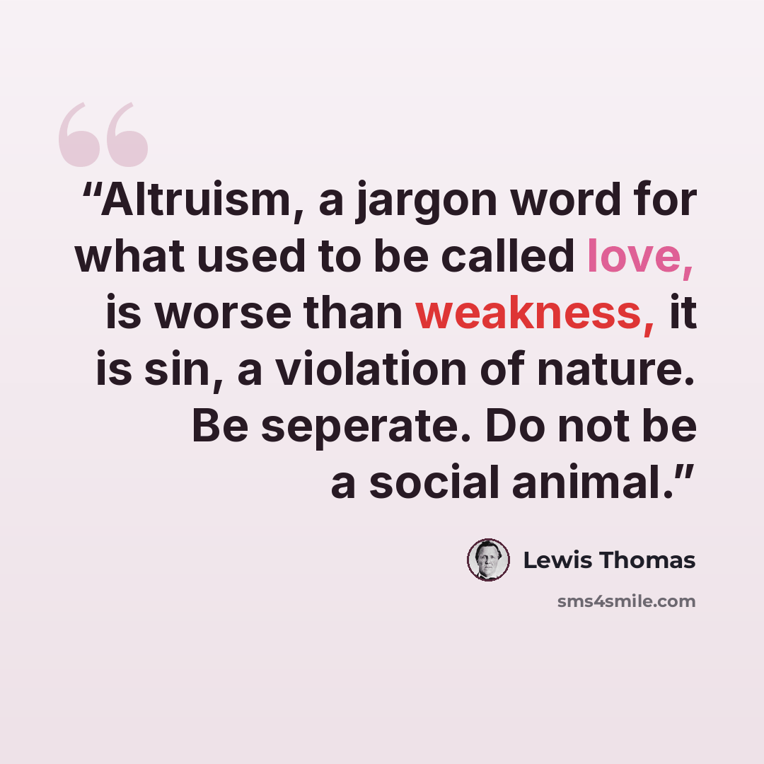 “Altruism, a jargon word for what used to be called love, is worse than weakness, it is sin, a violation of nature. Be seperate. Do not be a social animal.” quote by Lewis Thomas