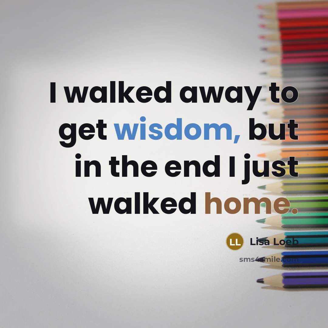 “I walked away to get wisdom, but in the end I just walked home.” quote by Lisa Loeb