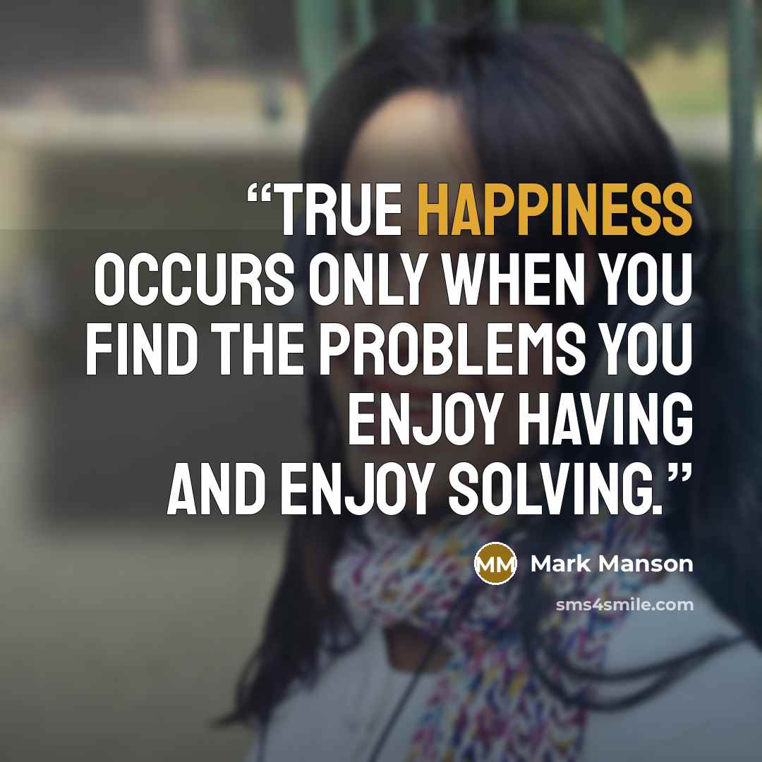 “True happiness occurs only when you find the problems you enjoy having and enjoy solving.” quote by Mark Manson