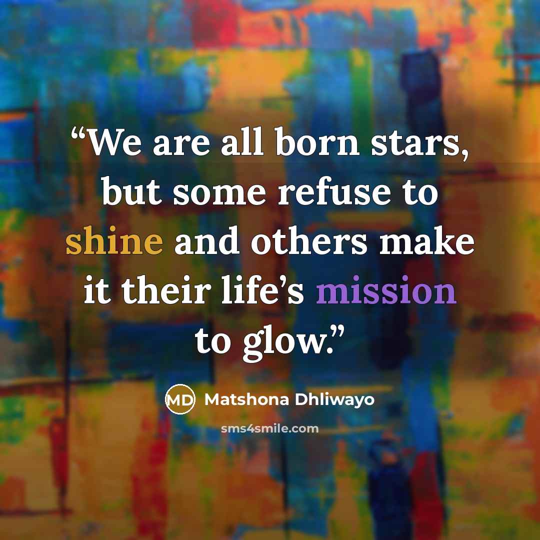 “We are all born stars, but some refuse to shine and others make it their life’s mission to glow.” quote by Matshona Dhliwayo
