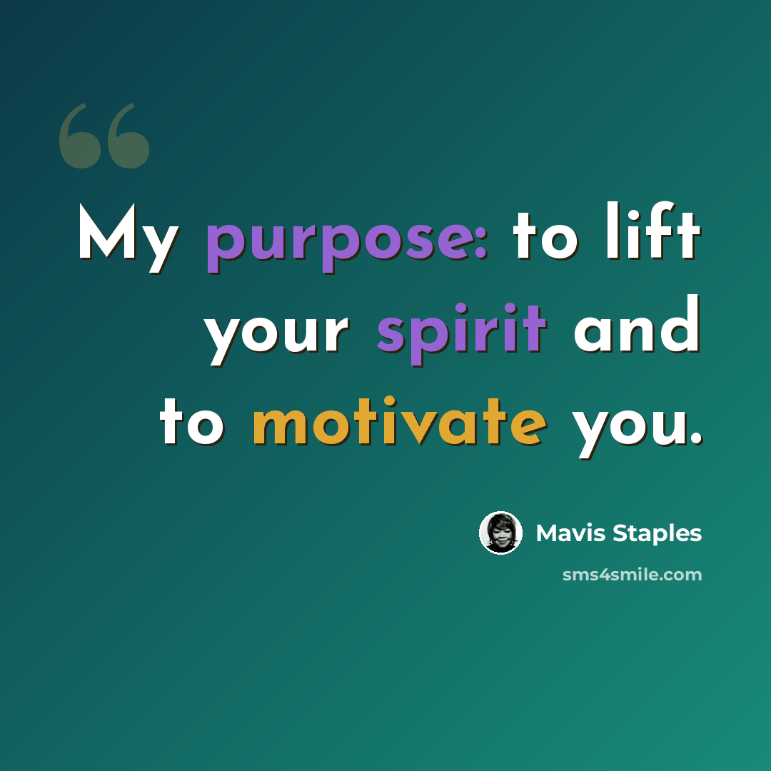 “My purpose: to lift your spirit and to motivate you.” quote by Mavis Staples