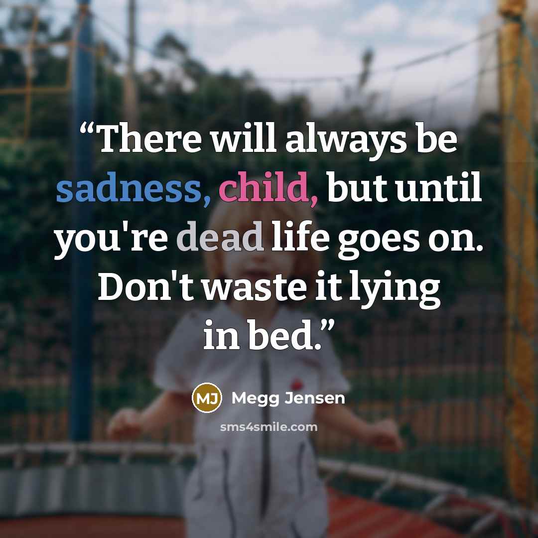 “There will always be sadness, child, but until you're dead life goes on. Don't waste it lying in bed.” quote by Megg Jensen