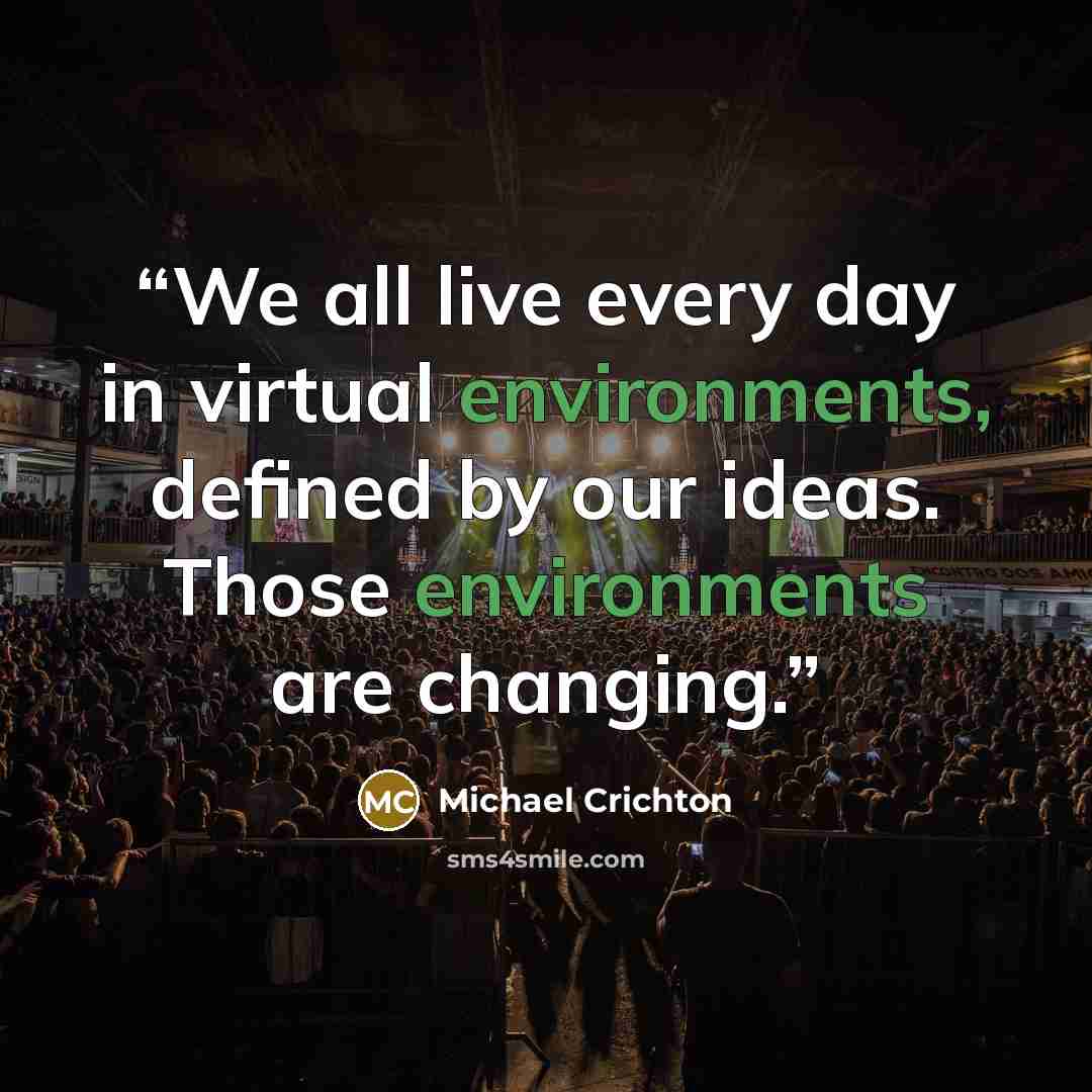 “We all live every day in virtual environments, defined by our ideas. Those environments are changing.” quote by Michael Crichton
