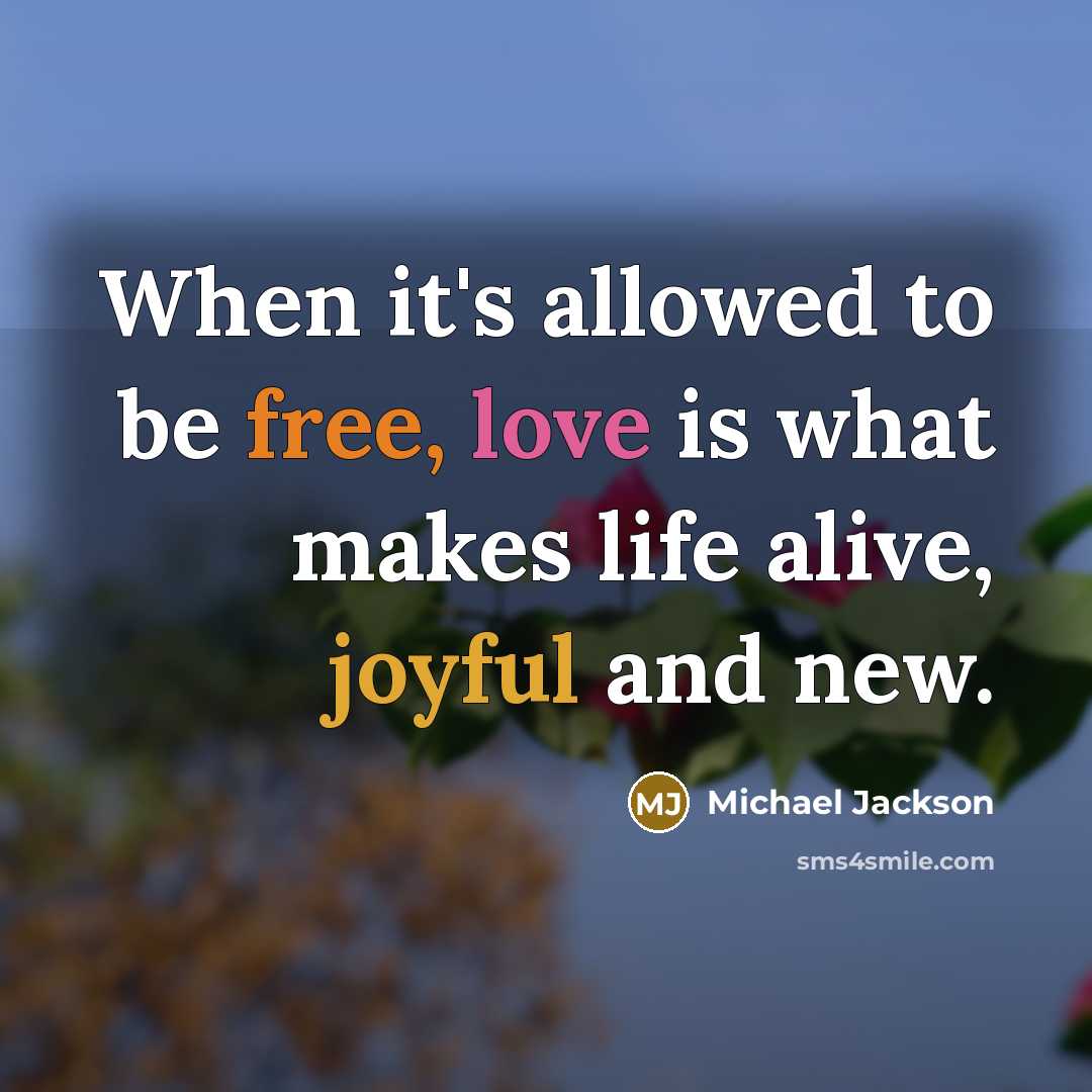 “When it's allowed to be free, love is what makes life alive, joyful and new.” quote by Michael Jackson