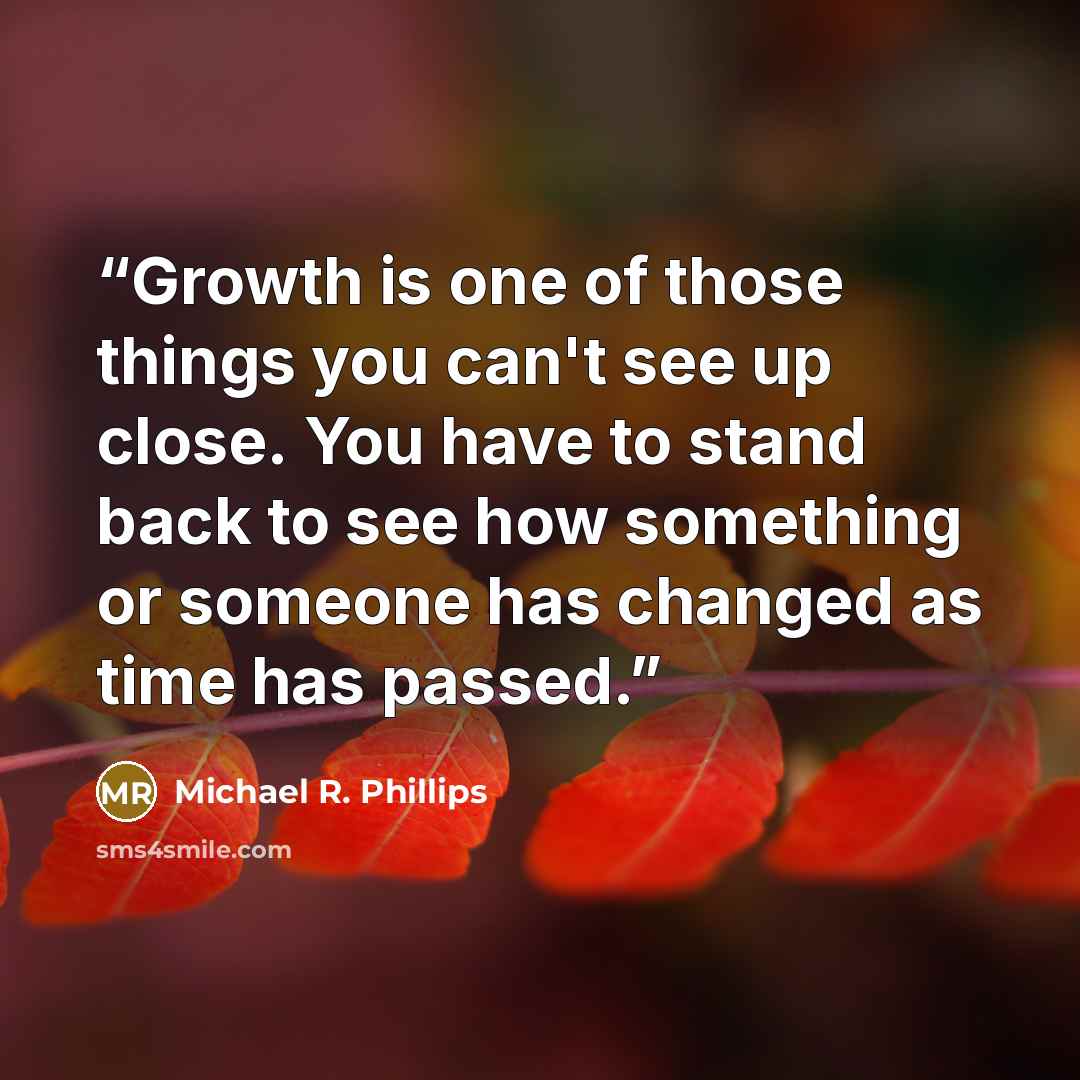 “Growth is one of those things you can't see up close. You have to stand back to see how something or someone has changed as time has passed.” quote by Michael R. Phillips
