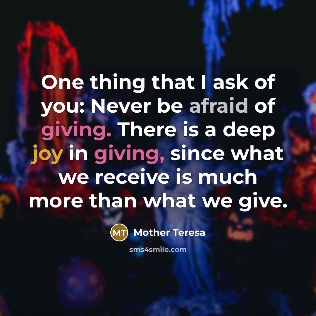 “One thing that I ask of you: Never be afraid of giving. There is a deep joy in giving, since what we receive is much more than what we give.” quote by Mother Teresa