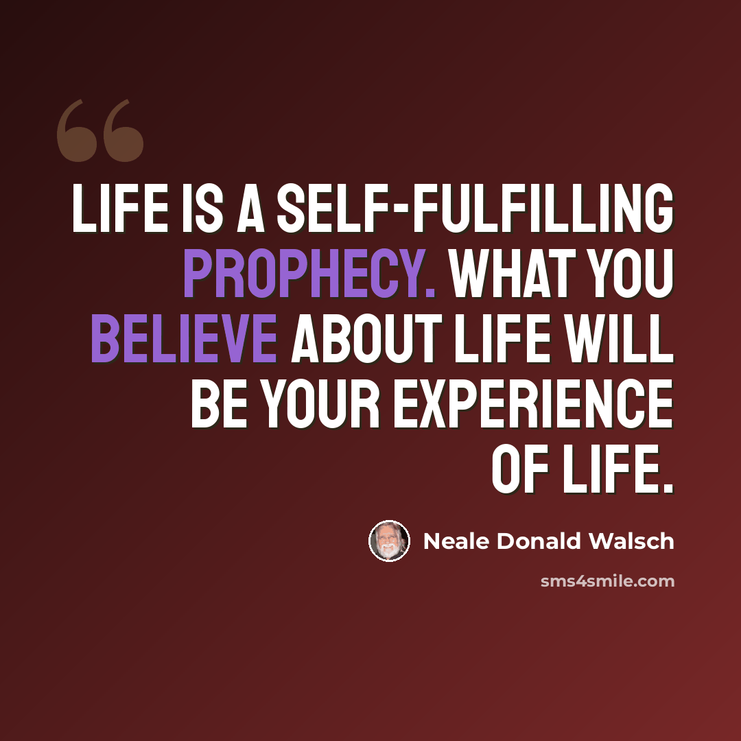 “Life is a self-fulfilling prophecy. What you believe about Life will be your experience of Life.” quote by Neale Donald Walsch