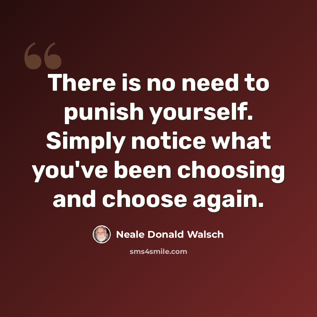 “There is no need to punish yourself. Simply notice what you've been choosing and choose again.” quote by Neale Donald Walsch