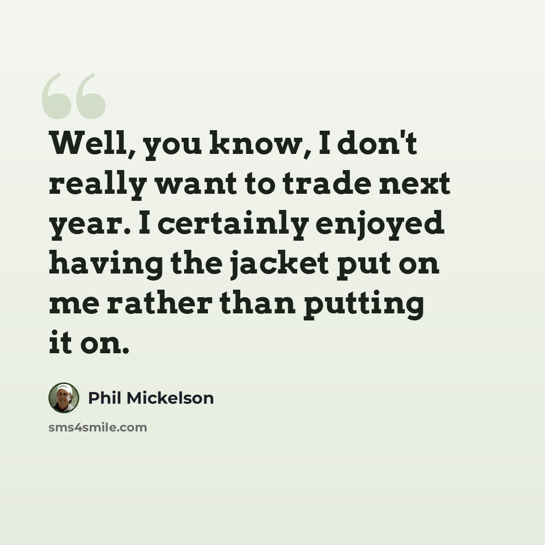 “Well, you know, I don't really want to trade next year. I certainly enjoyed having the jacket put on me rather than putting it on.” quote by Phil Mickelson