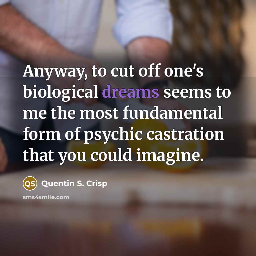 “Anyway, to cut off one's biological dreams seems to me the most fundamental form of psychic castration that you could imagine.” quote by Quentin S. Crisp