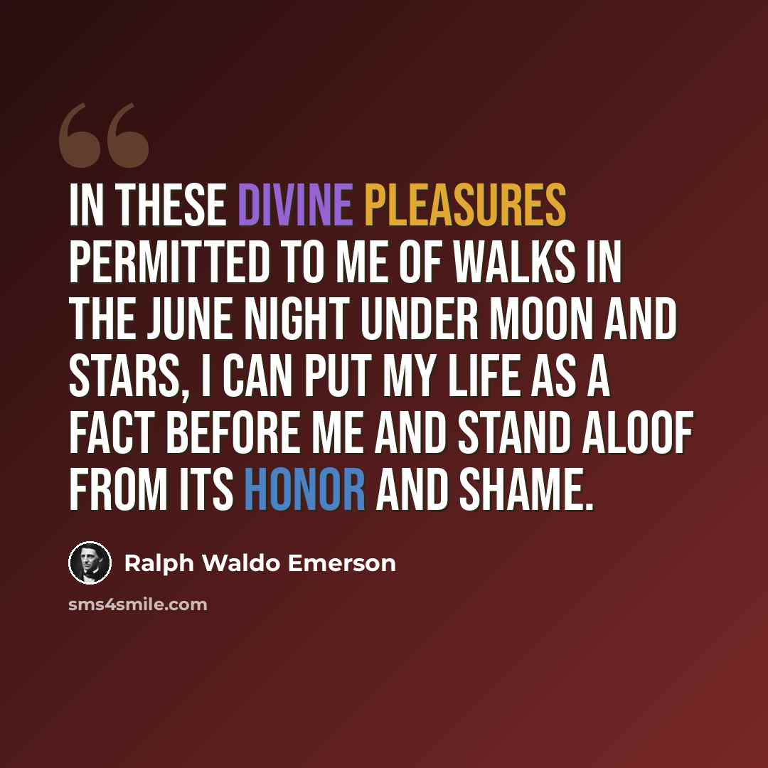“In these divine pleasures permitted to me of walks in the June night under moon and stars, I can put my life as a fact before me and stand aloof from its honor and shame.” quote by Ralph Waldo Emerson