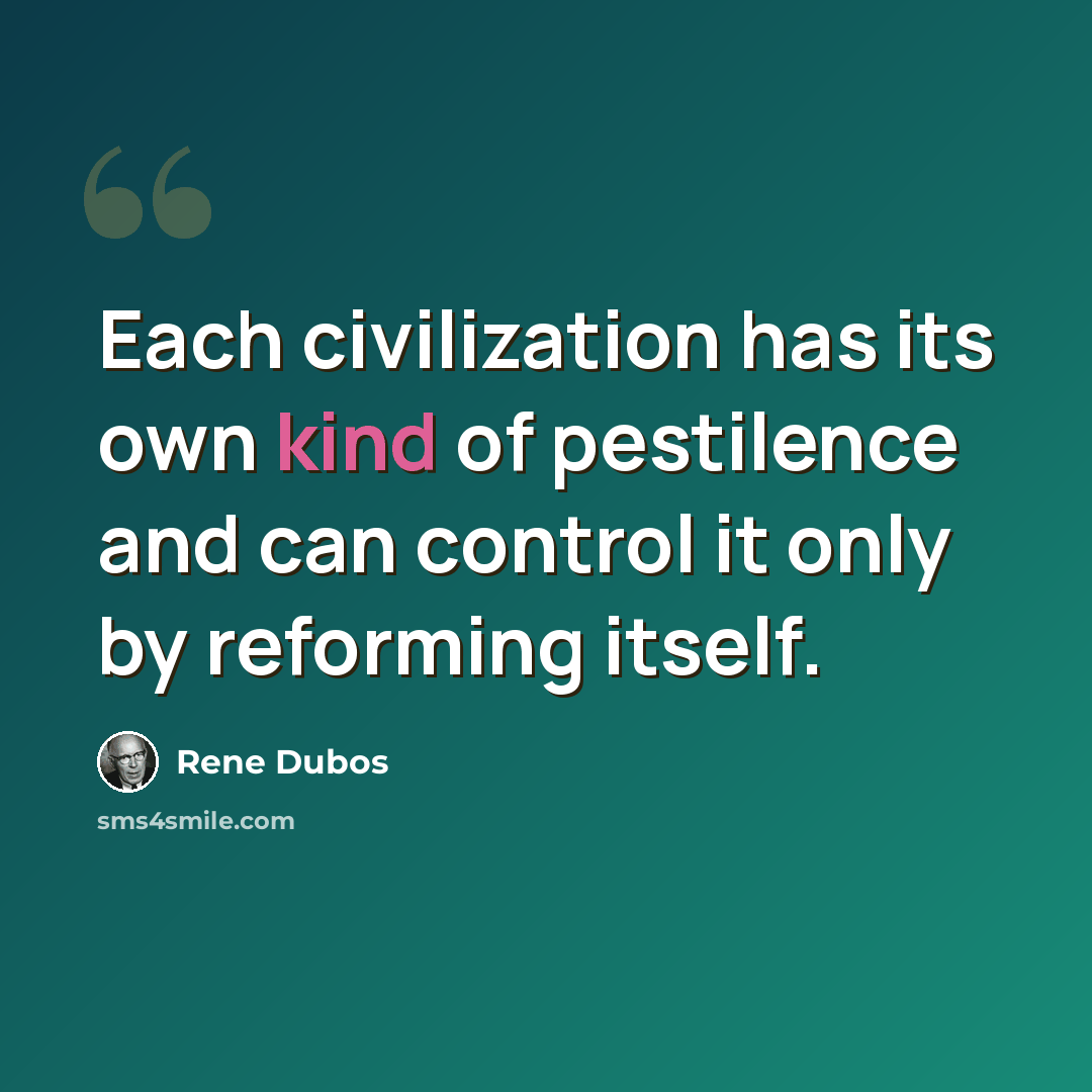 “Each civilization has its own kind of pestilence and can control it only by reforming itself.” quote by Rene Dubos