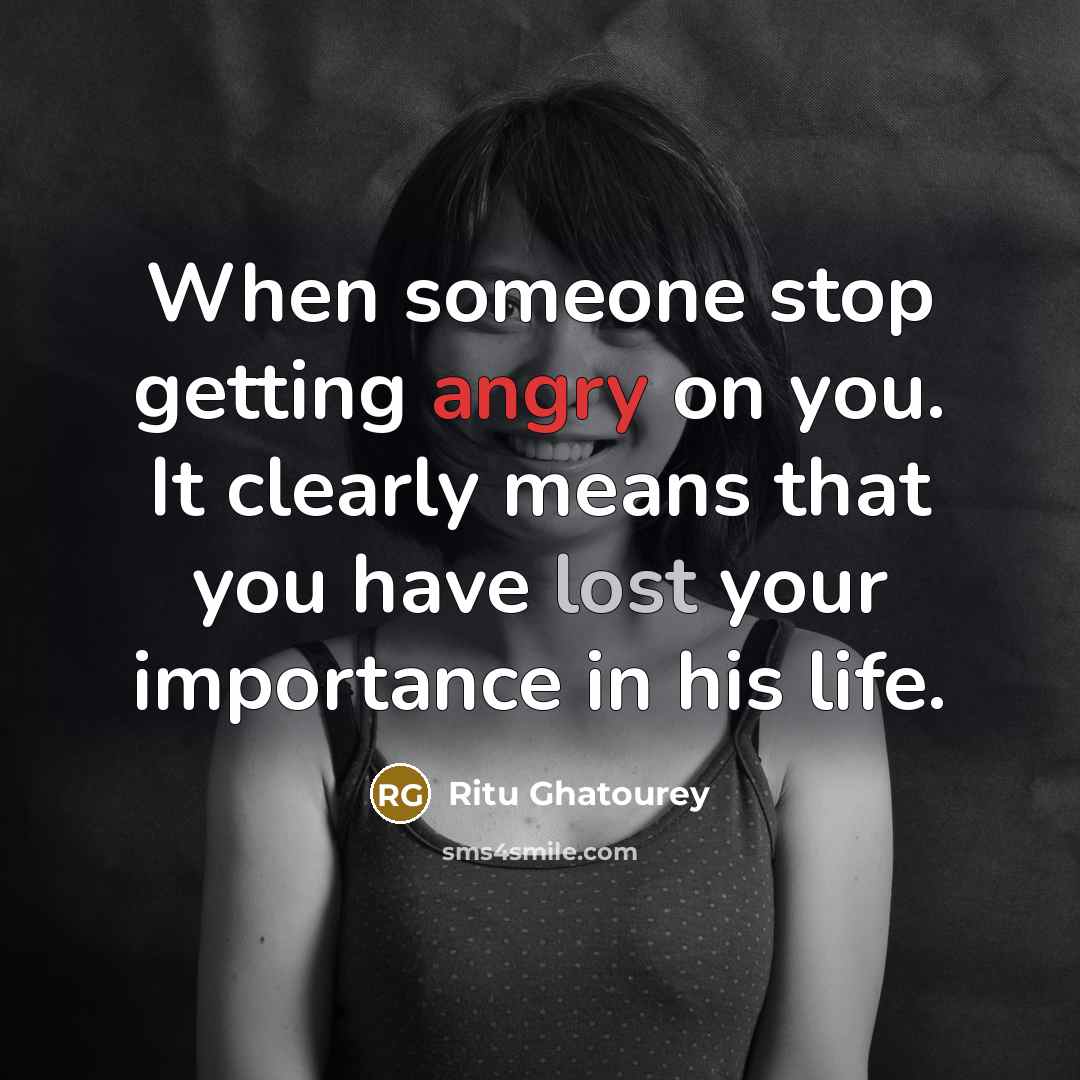 “When someone stop getting angry on you. It clearly means that you have lost your importance in his life.” quote by Ritu Ghatourey