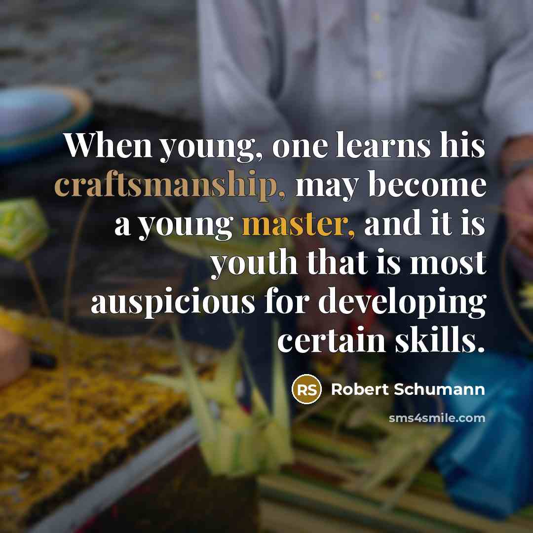 “When young, one learns his craftsmanship, may become a young master, and it is youth that is most auspicious for developing certain skills.” quote by Robert Schumann