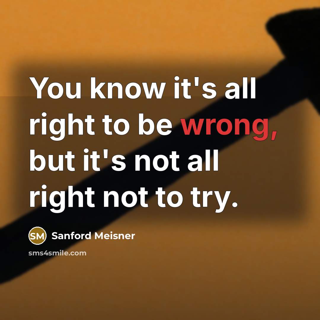 “You know it's all right to be wrong, but it's not all right not to try.” quote by Sanford Meisner