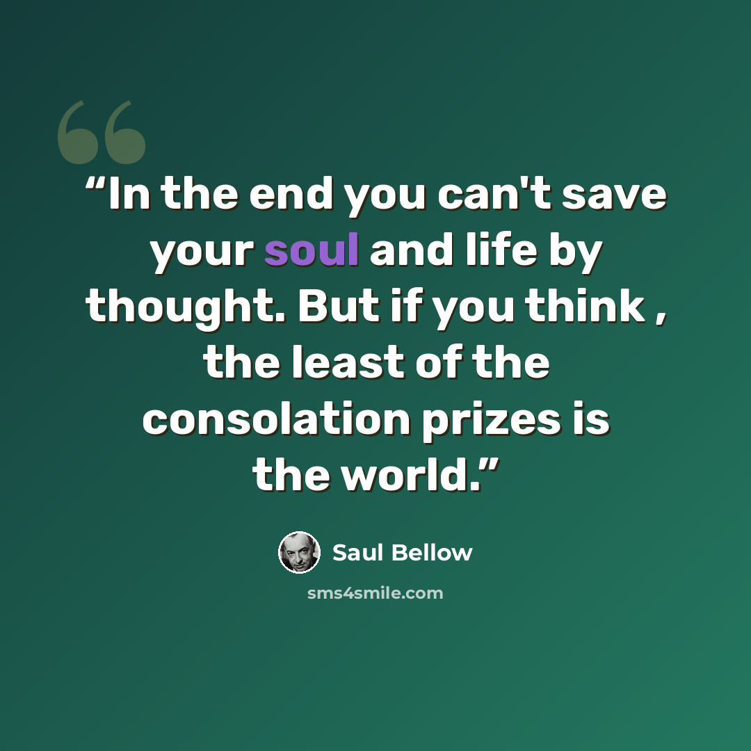 “In the end you can't save your soul and life by thought. But if you think , the least of the consolation prizes is the world.” quote by Saul Bellow