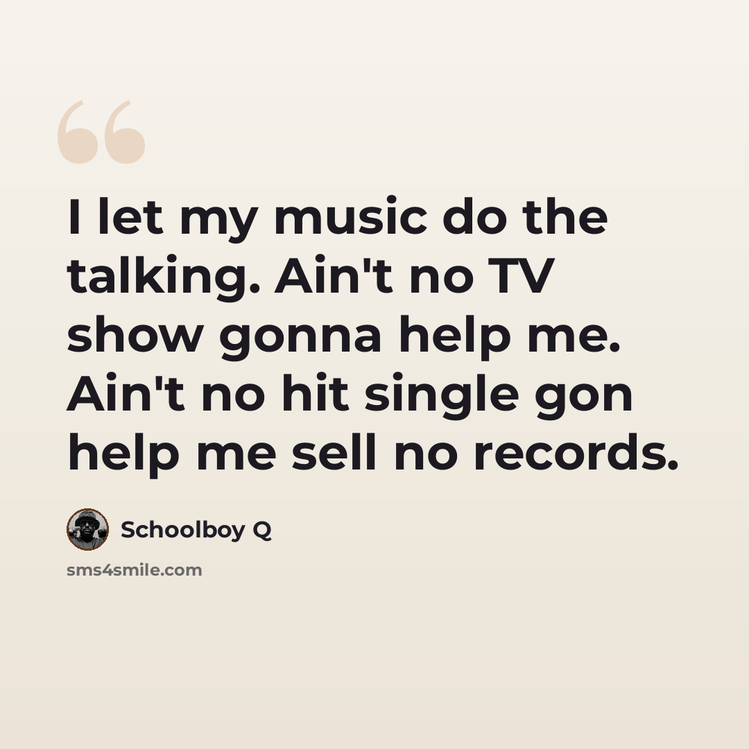 “I let my music do the talking. Ain't no TV show gonna help me. Ain't no hit single gon help me sell no records.” quote by Schoolboy Q