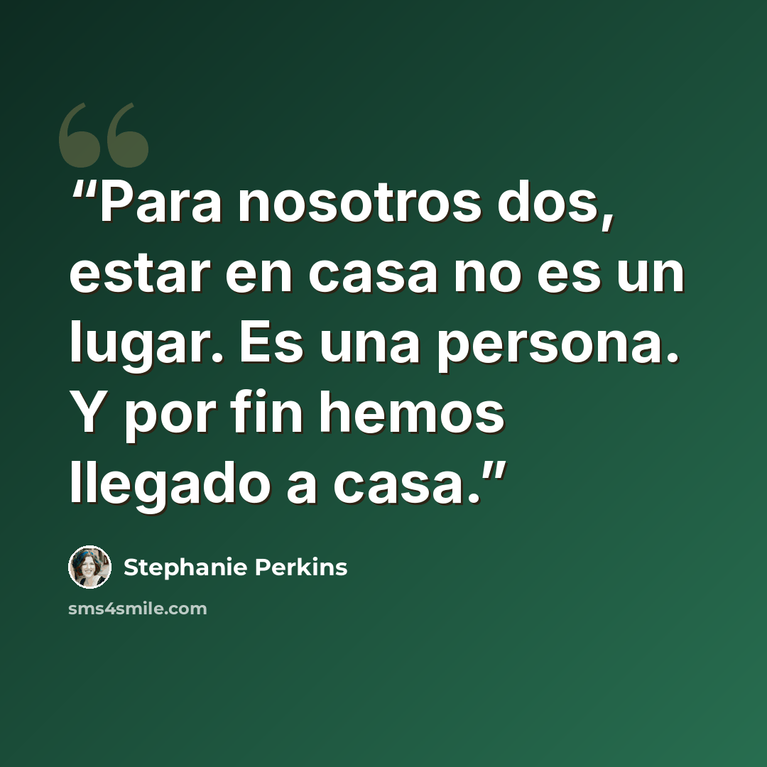 “Para nosotros dos, estar en casa no es un lugar. Es una persona. Y por fin hemos llegado a casa.” quote by Stephanie Perkins